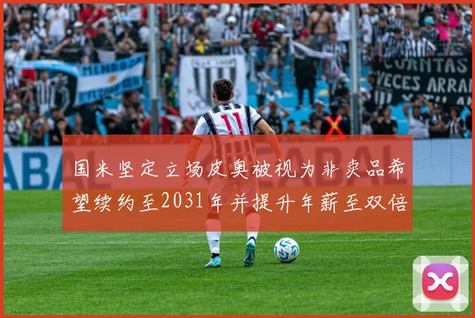 国米坚定立场皮奥被视为非卖品希望续约至2031年并提升年薪至双倍水平
