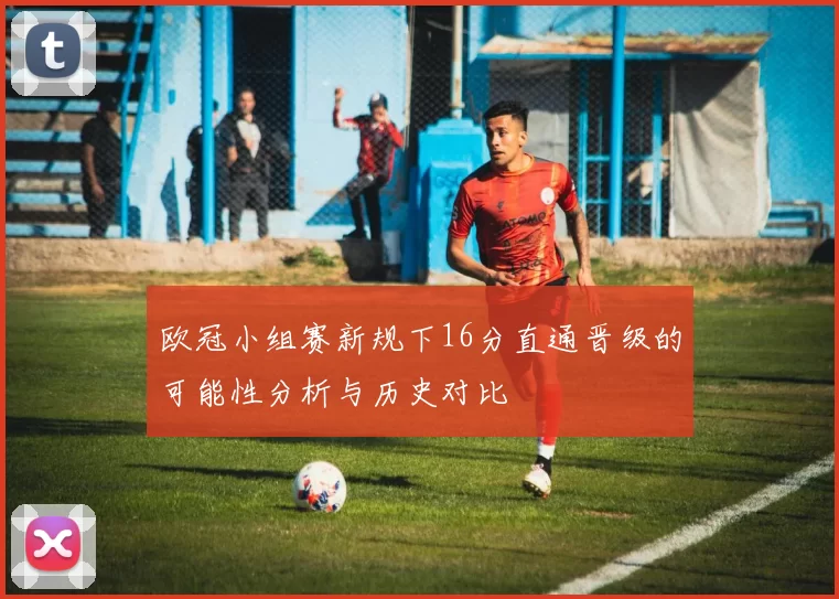 欧冠小组赛新规下16分直通晋级的可能性分析与历史对比