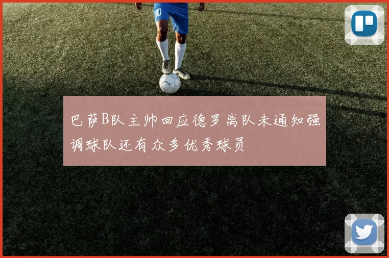 巴萨B队主帅回应德罗离队未通知强调球队还有众多优秀球员
