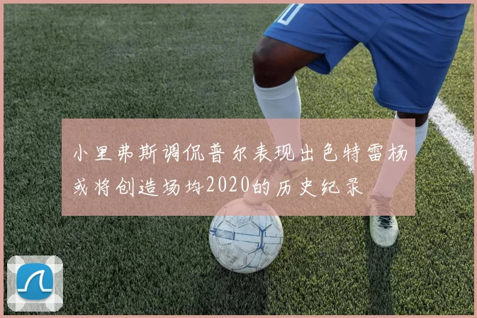 小里弗斯调侃普尔表现出色特雷杨或将创造场均2020的历史纪录