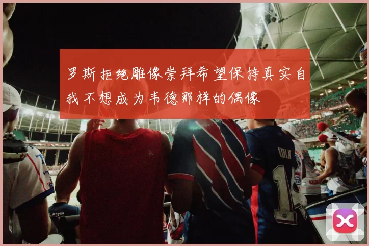 罗斯拒绝雕像崇拜希望保持真实自我不想成为韦德那样的偶像