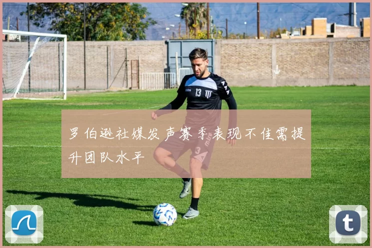 罗伯逊社媒发声赛季表现不佳需提升团队水平